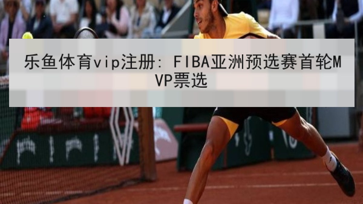 乐鱼体育vip注册: FIBA亚洲预选赛首轮MVP票选 乐鱼体育vip注册: FIBA亚洲预选赛首轮MVP票选
