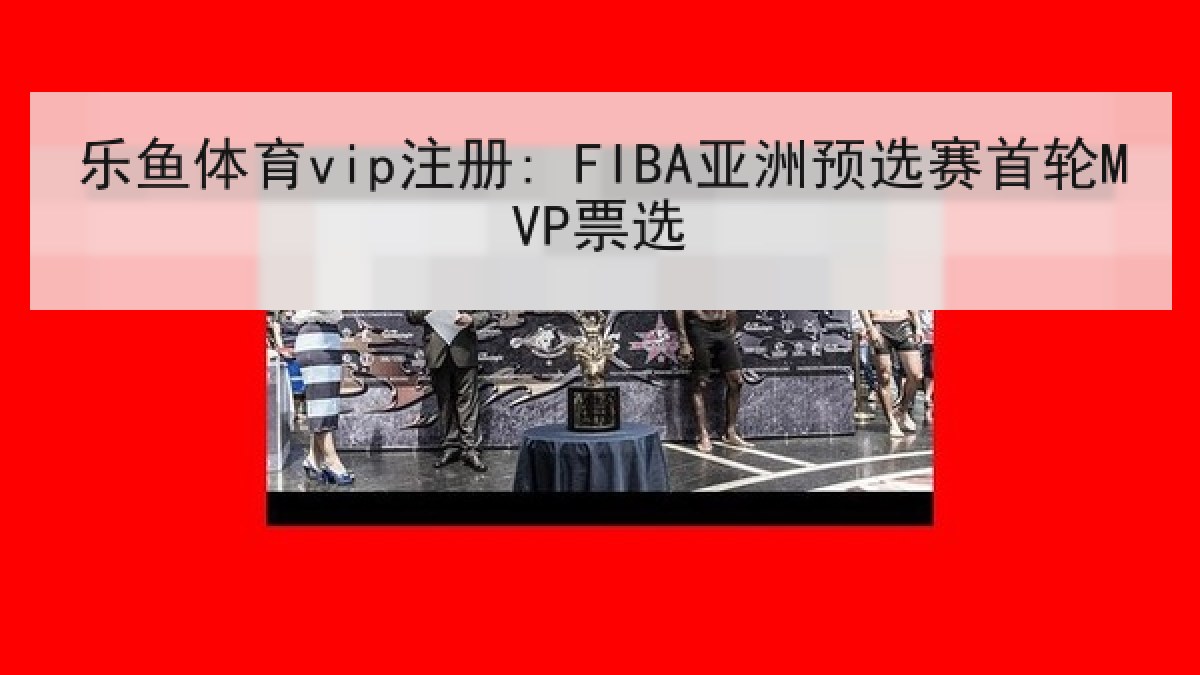 乐鱼体育vip注册: FIBA亚洲预选赛首轮MVP票选 乐鱼体育vip注册: FIBA亚洲预选赛首轮MVP票选