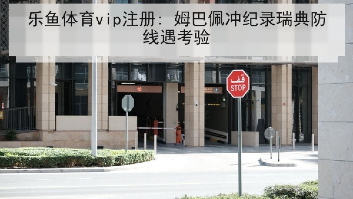 乐鱼体育vip注册: 姆巴佩冲纪录瑞典防线遇考验 乐鱼体育vip注册: 姆巴佩冲纪录瑞典防线遇考验