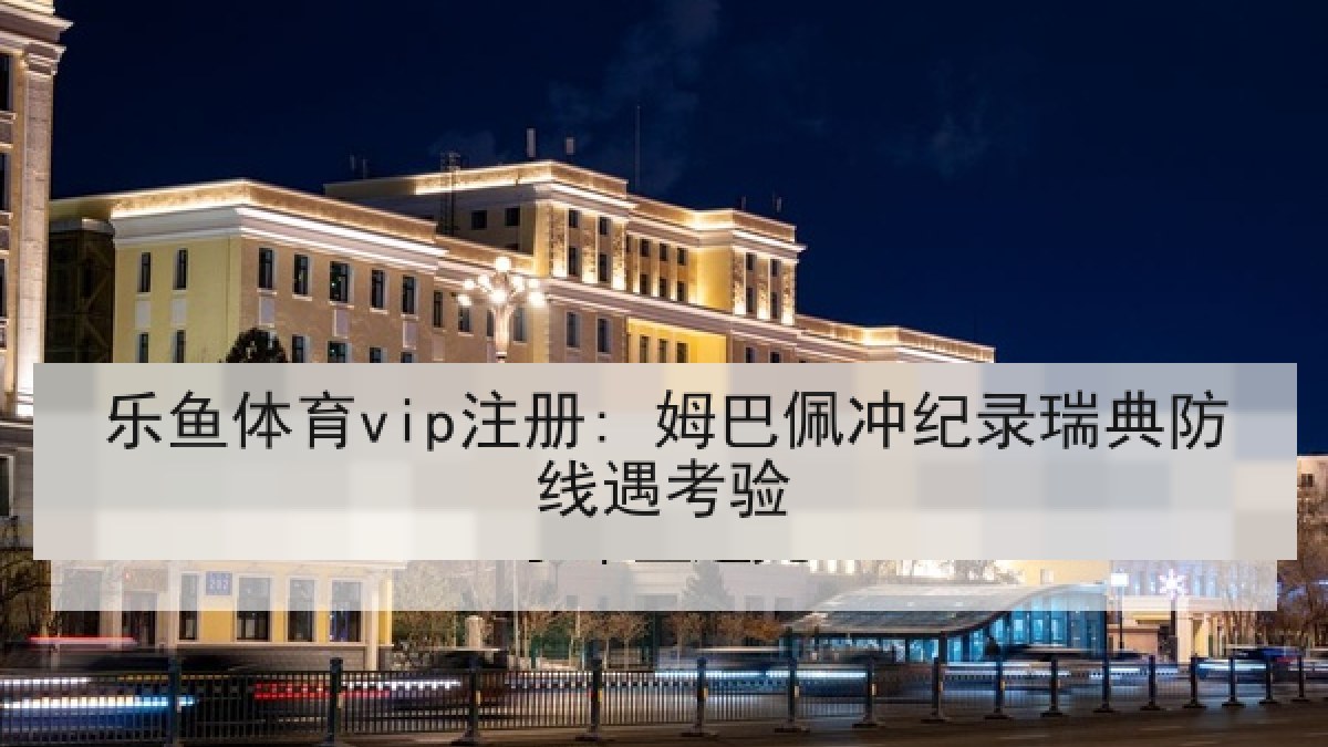 乐鱼体育vip注册: 姆巴佩冲纪录瑞典防线遇考验 乐鱼体育vip注册: 姆巴佩冲纪录瑞典防线遇考验